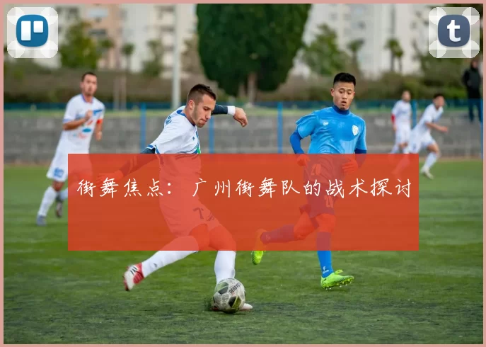 街舞焦点：广州街舞队的战术探讨