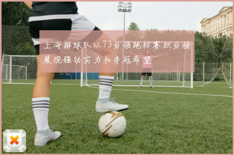 上海排球队以73分领跑杯赛积分榜展现强劲实力和夺冠希望