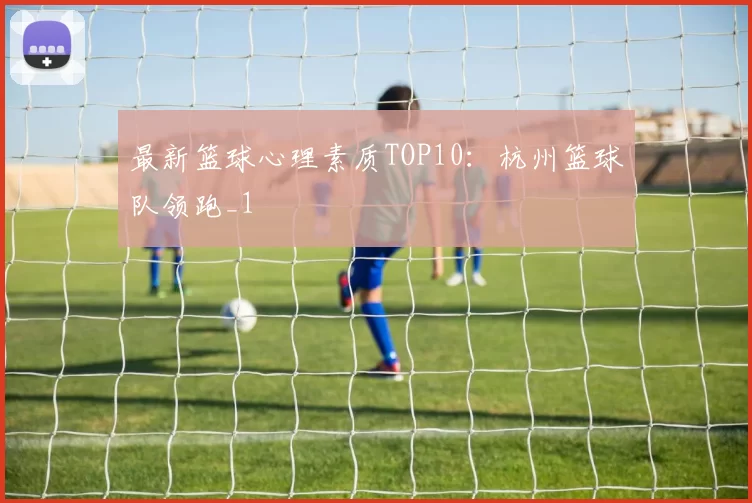 最新篮球心理素质TOP10：杭州篮球队领跑_1