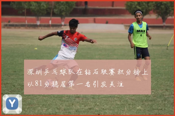 深圳乒乓球队在钻石联赛积分榜上以81分稳居第一名引发关注