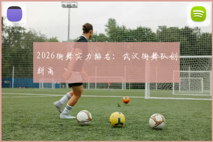 2026街舞实力排名：武汉街舞队创新高