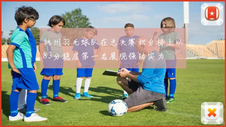 杭州羽毛球队在总决赛积分榜上以83分稳居第一名展现强劲实力