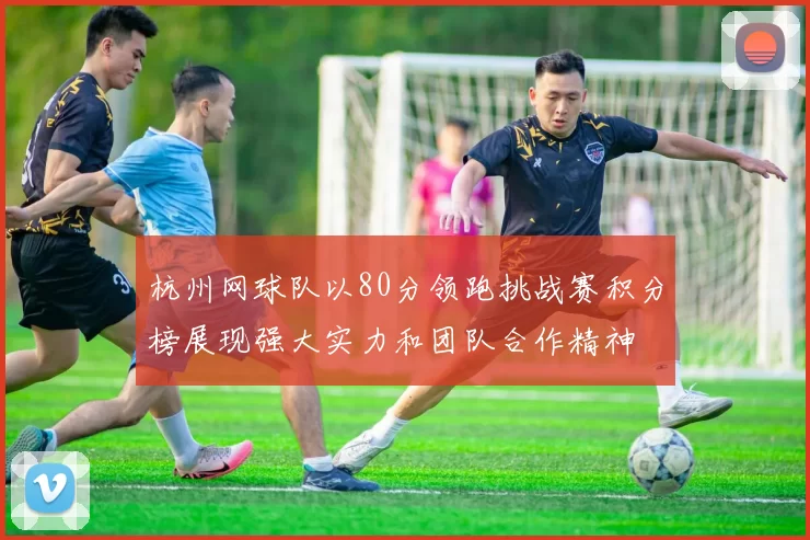 杭州网球队以80分领跑挑战赛积分榜展现强大实力和团队合作精神