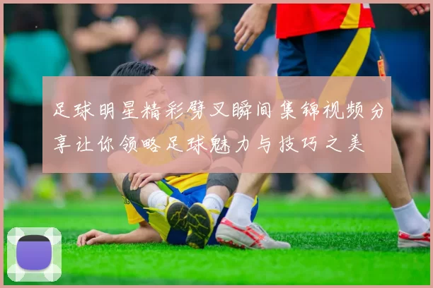 足球明星精彩劈叉瞬间集锦视频分享让你领略足球魅力与技巧之美