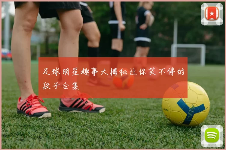 足球明星趣事大揭秘让你笑不停的段子合集