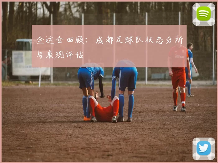 全运会回顾：成都足球队状态分析与表现评估