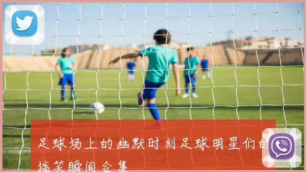 足球场上的幽默时刻足球明星们的搞笑瞬间合集