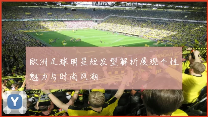 欧洲足球明星短发型解析展现个性魅力与时尚风潮