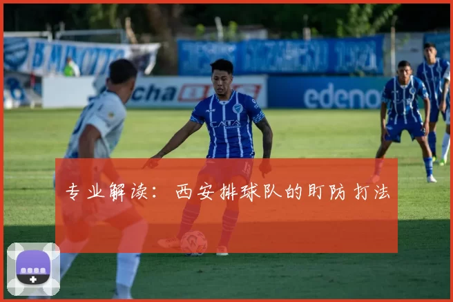 专业解读：西安排球队的盯防打法