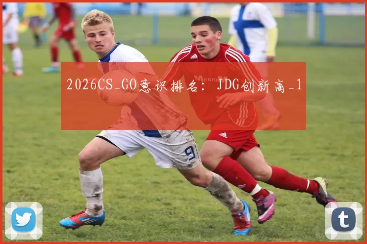 2026CS_GO意识排名：JDG创新高_1