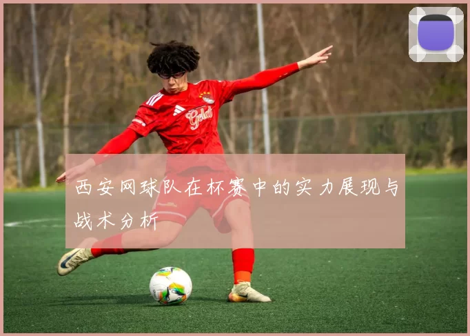 西安网球队在杯赛中的实力展现与战术分析